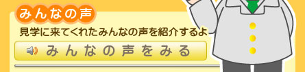 みんなの声（見学に来てくれたみんなの声を紹介するよ）